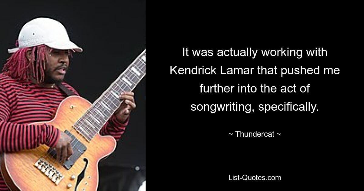 It was actually working with Kendrick Lamar that pushed me further into the act of songwriting, specifically. — © Thundercat