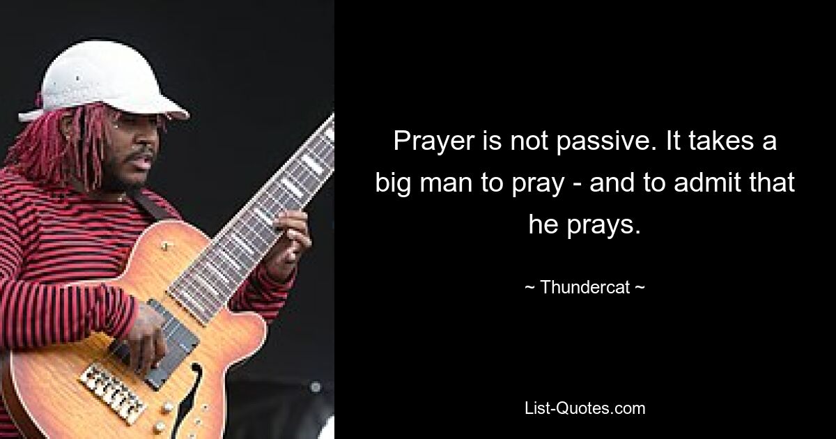 Prayer is not passive. It takes a big man to pray - and to admit that he prays. — © Thundercat