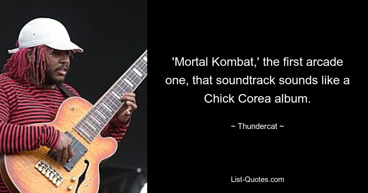 'Mortal Kombat,' the first arcade one, that soundtrack sounds like a Chick Corea album. — © Thundercat