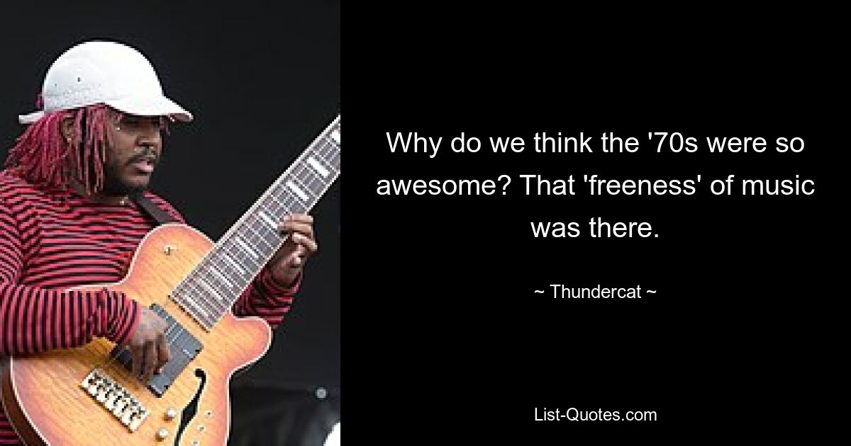 Why do we think the '70s were so awesome? That 'freeness' of music was there. — © Thundercat