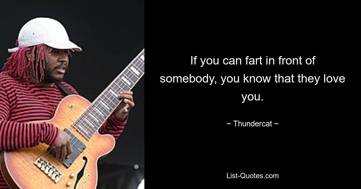 If you can fart in front of somebody, you know that they love you. — © Thundercat