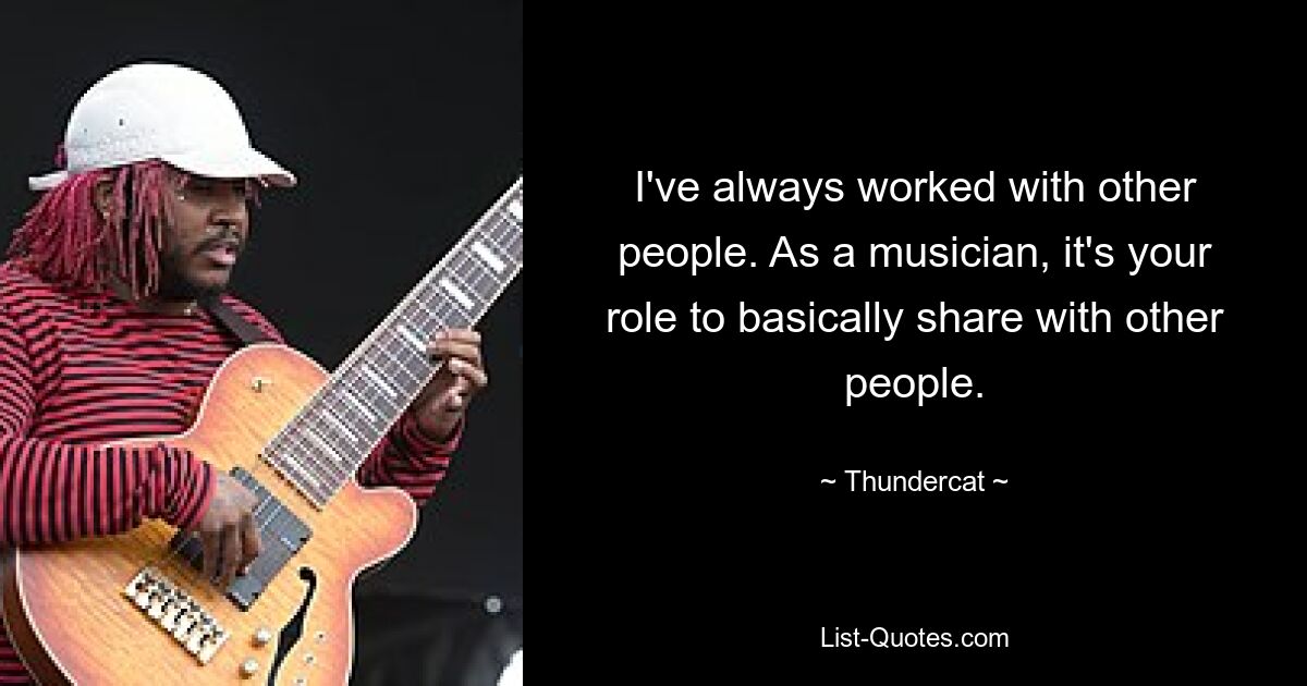 I've always worked with other people. As a musician, it's your role to basically share with other people. — © Thundercat