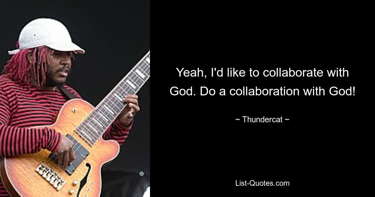 Yeah, I'd like to collaborate with God. Do a collaboration with God! — © Thundercat