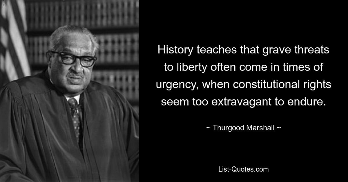 History teaches that grave threats to liberty often come in times of urgency, when constitutional rights seem too extravagant to endure. — © Thurgood Marshall