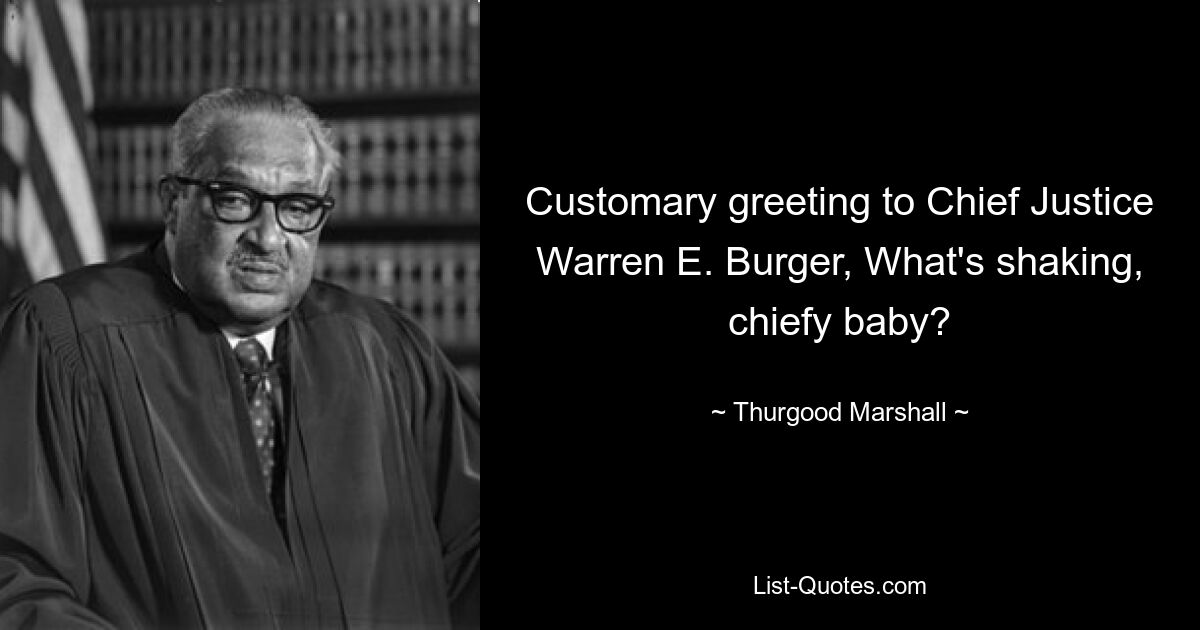 Customary greeting to Chief Justice Warren E. Burger, What's shaking, chiefy baby? — © Thurgood Marshall