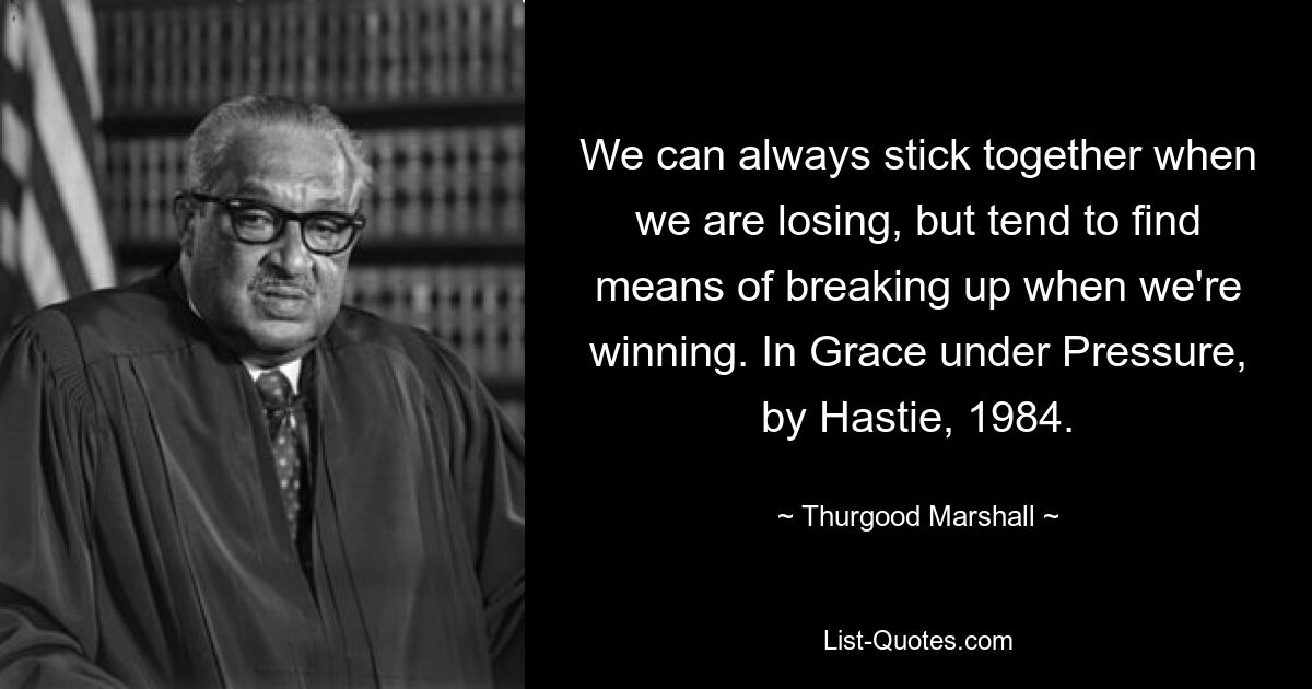 We can always stick together when we are losing, but tend to find means of breaking up when we're winning. In Grace under Pressure, by Hastie, 1984. — © Thurgood Marshall