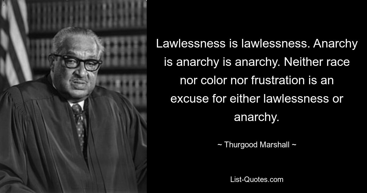 Lawlessness is lawlessness. Anarchy is anarchy is anarchy. Neither race nor color nor frustration is an excuse for either lawlessness or anarchy. — © Thurgood Marshall