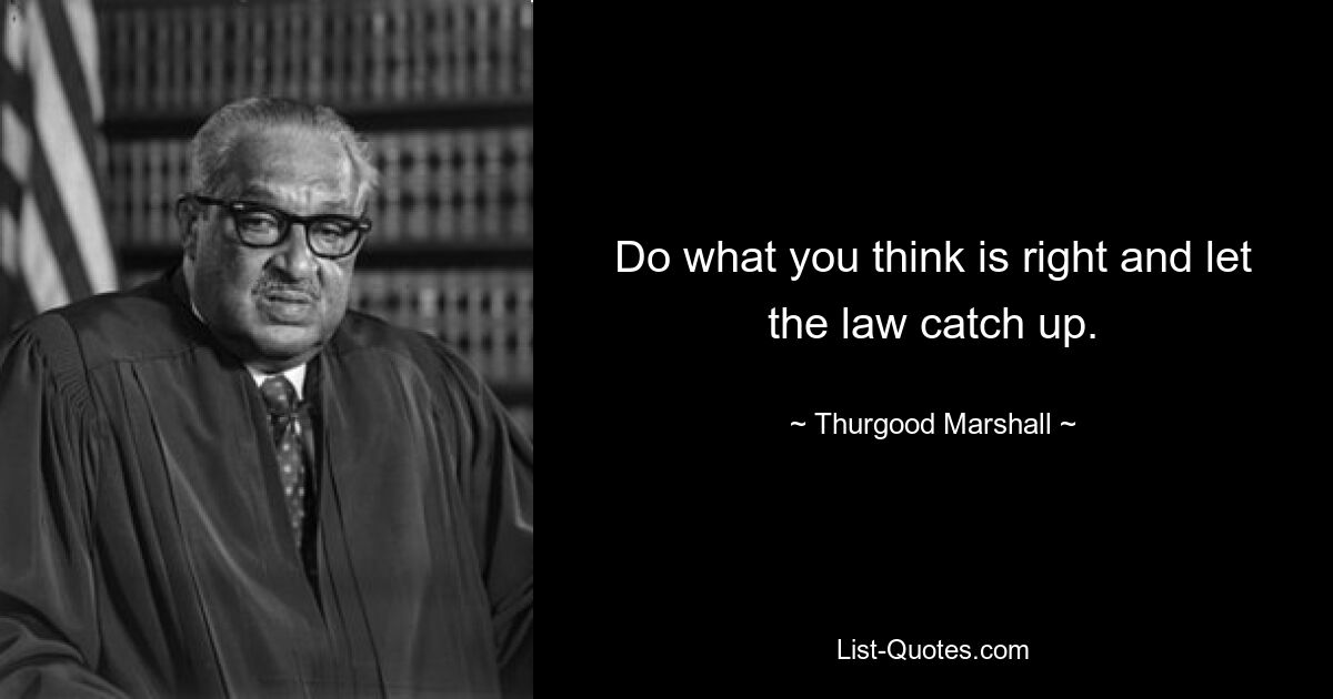 Do what you think is right and let the law catch up. — © Thurgood Marshall