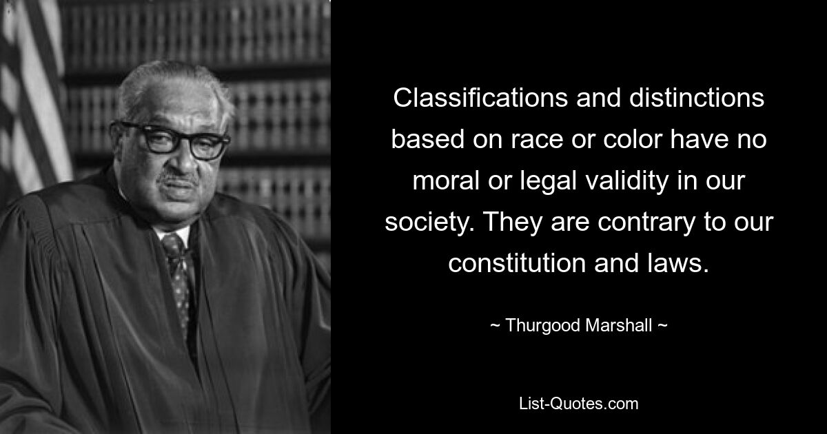 Classifications and distinctions based on race or color have no moral or legal validity in our society. They are contrary to our constitution and laws. — © Thurgood Marshall