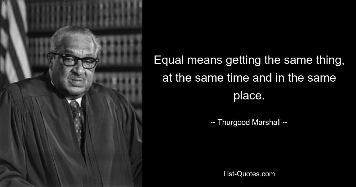 Equal means getting the same thing, at the same time and in the same place. — © Thurgood Marshall