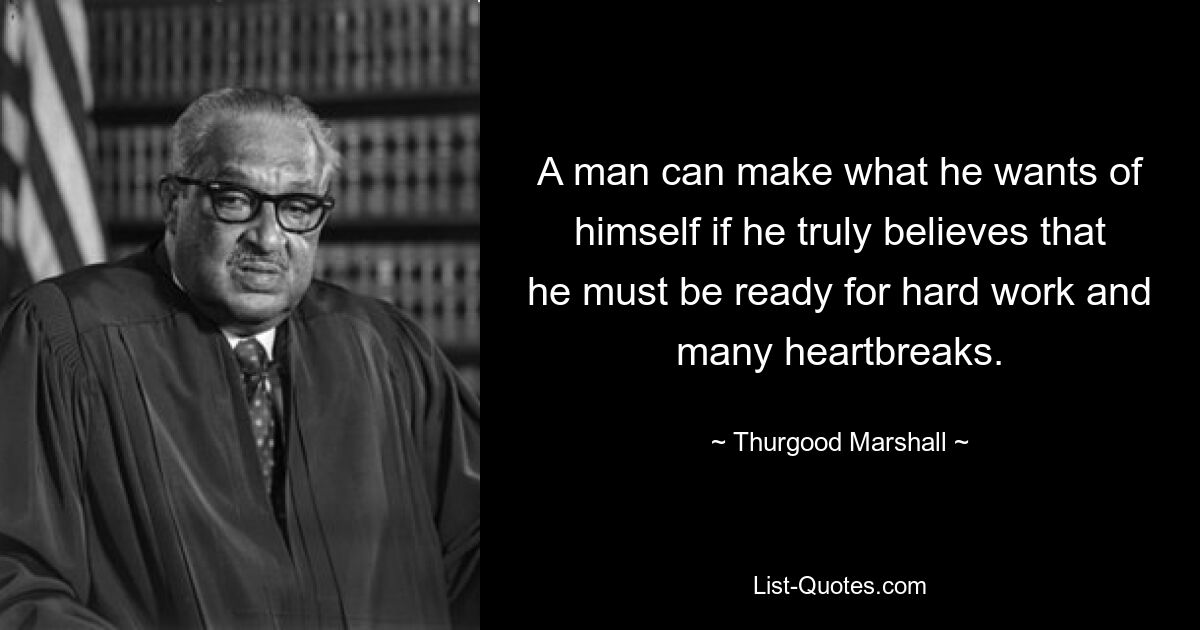 A man can make what he wants of himself if he truly believes that he must be ready for hard work and many heartbreaks. — © Thurgood Marshall