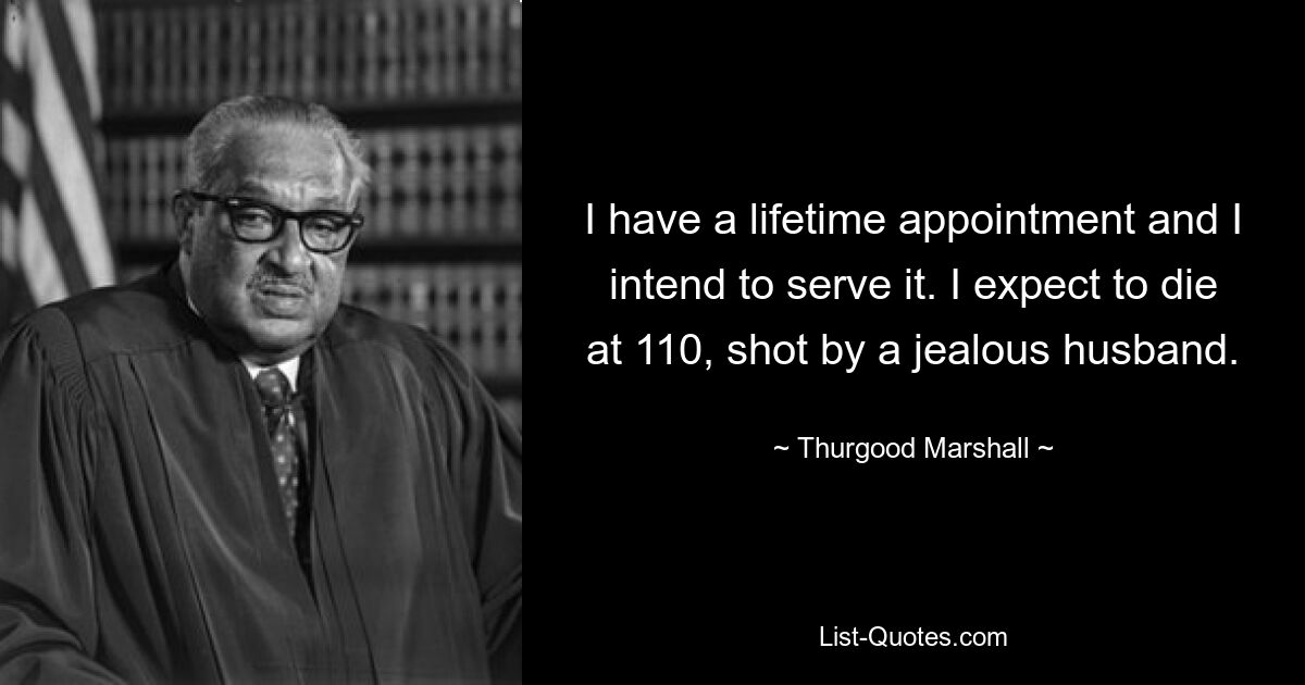 I have a lifetime appointment and I intend to serve it. I expect to die at 110, shot by a jealous husband. — © Thurgood Marshall