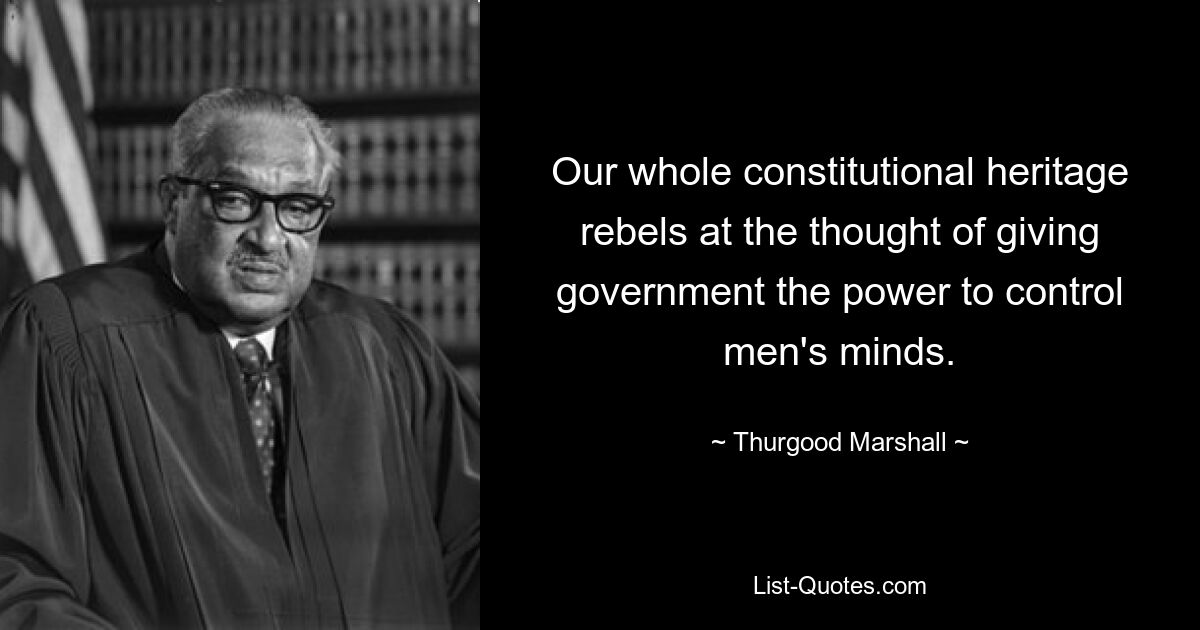 Our whole constitutional heritage rebels at the thought of giving government the power to control men's minds. — © Thurgood Marshall