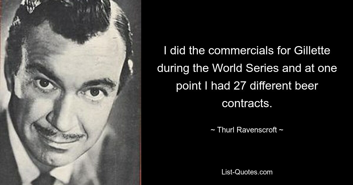 I did the commercials for Gillette during the World Series and at one point I had 27 different beer contracts. — © Thurl Ravenscroft