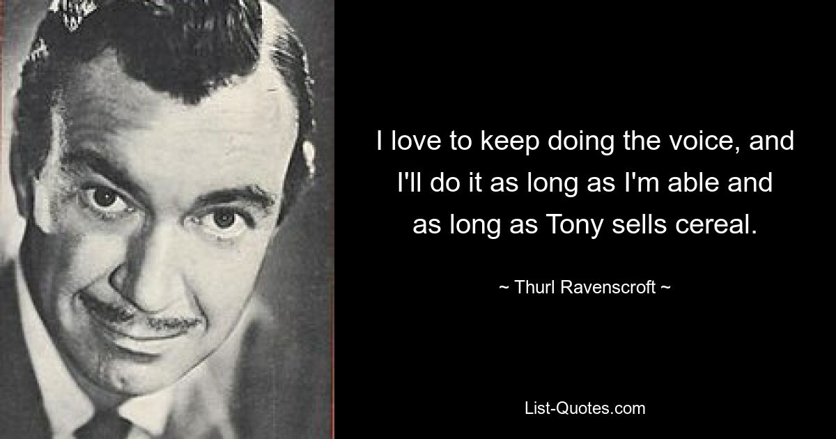 I love to keep doing the voice, and I'll do it as long as I'm able and as long as Tony sells cereal. — © Thurl Ravenscroft