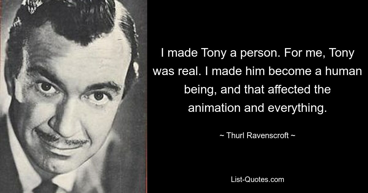 I made Tony a person. For me, Tony was real. I made him become a human being, and that affected the animation and everything. — © Thurl Ravenscroft