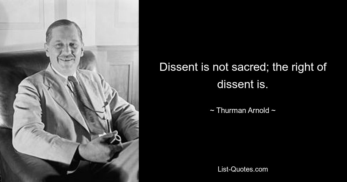 Dissent is not sacred; the right of dissent is. — © Thurman Arnold