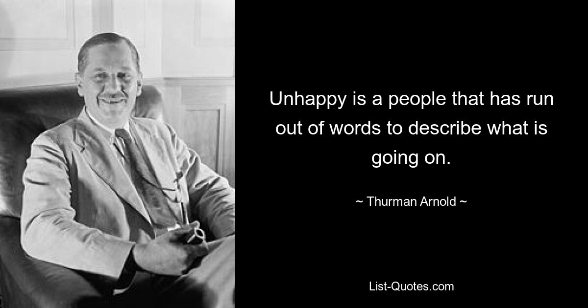 Unhappy is a people that has run out of words to describe what is going on. — © Thurman Arnold