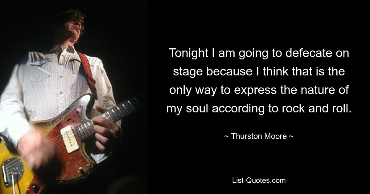 Tonight I am going to defecate on stage because I think that is the only way to express the nature of my soul according to rock and roll. — © Thurston Moore