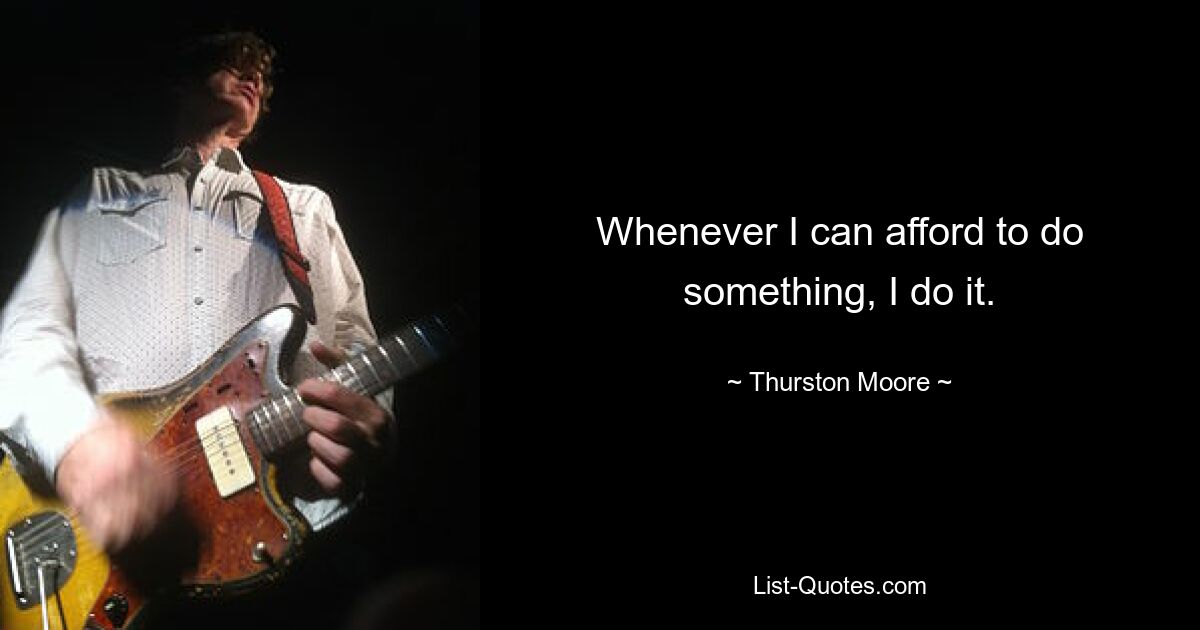 Whenever I can afford to do something, I do it. — © Thurston Moore