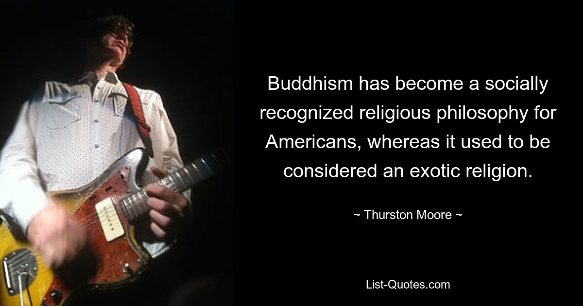 Buddhism has become a socially recognized religious philosophy for Americans, whereas it used to be considered an exotic religion. — © Thurston Moore