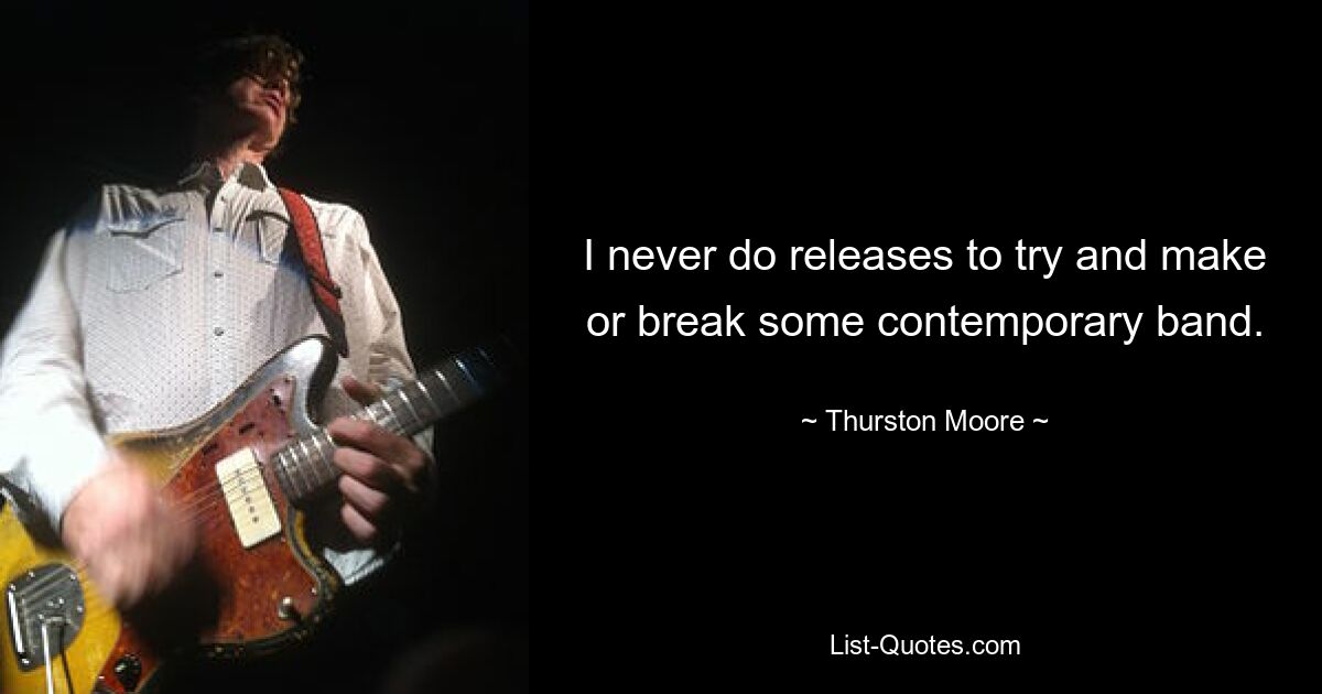 I never do releases to try and make or break some contemporary band. — © Thurston Moore