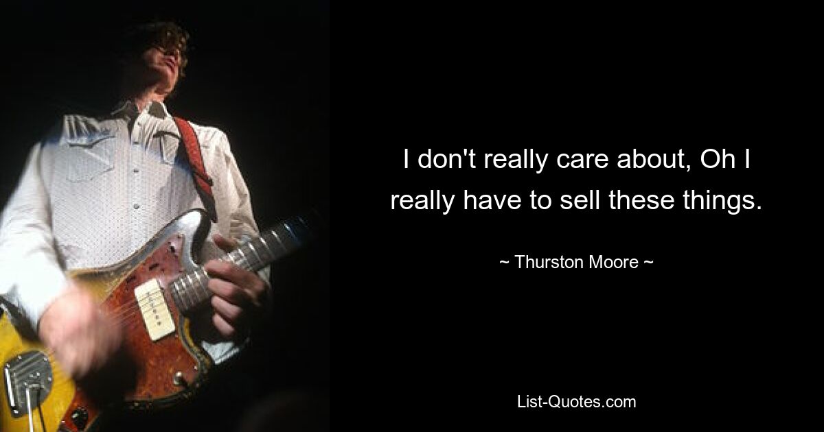 I don't really care about, Oh I really have to sell these things. — © Thurston Moore