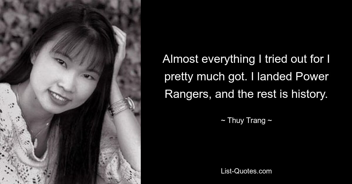 Almost everything I tried out for I pretty much got. I landed Power Rangers, and the rest is history. — © Thuy Trang