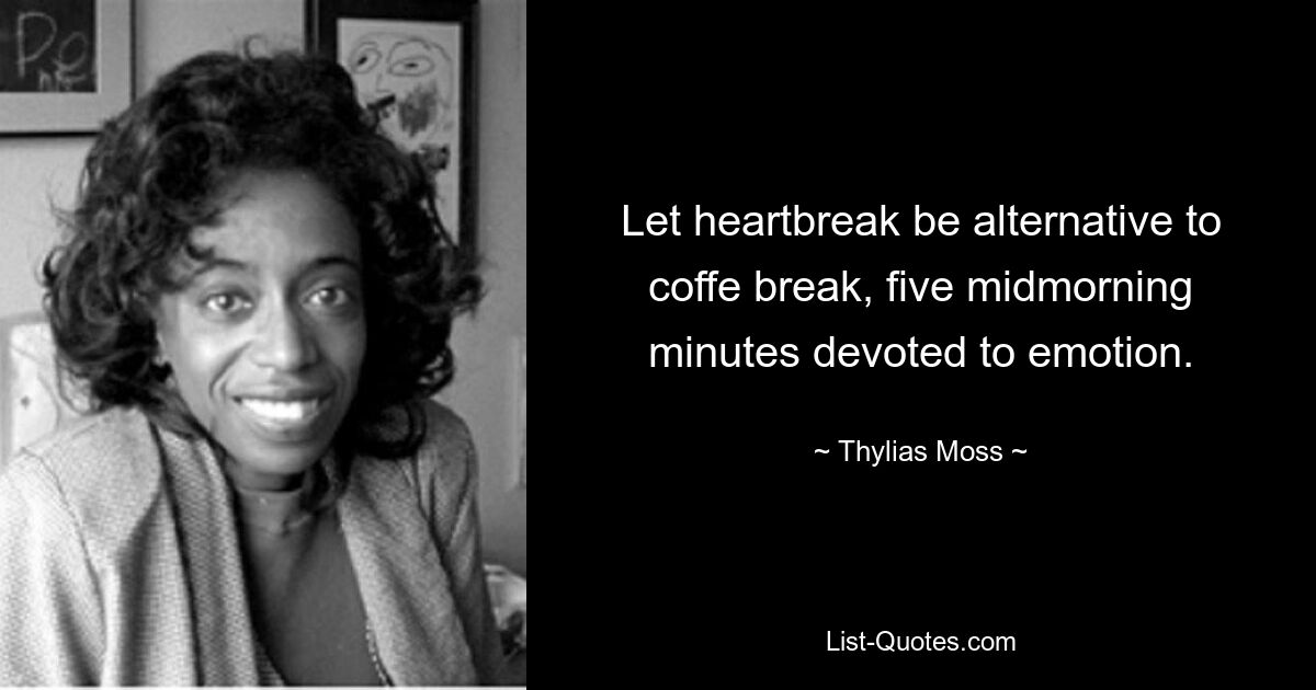 Let heartbreak be alternative to coffe break, five midmorning minutes devoted to emotion. — © Thylias Moss