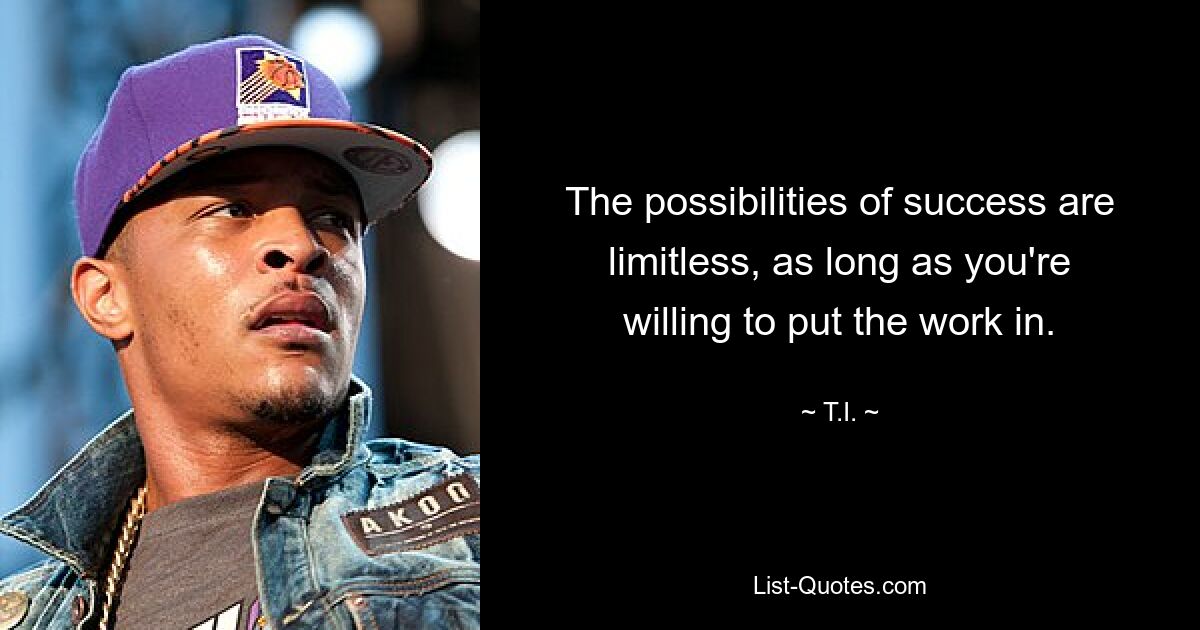 The possibilities of success are limitless, as long as you're willing to put the work in. — © T.I.