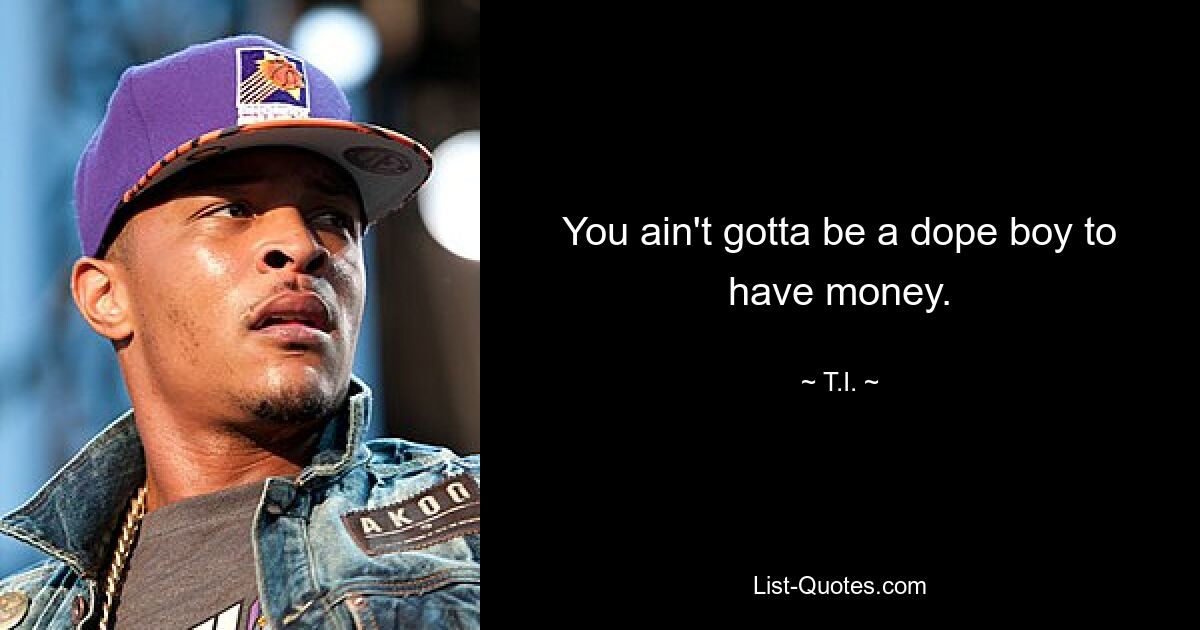 You ain't gotta be a dope boy to have money. — © T.I.