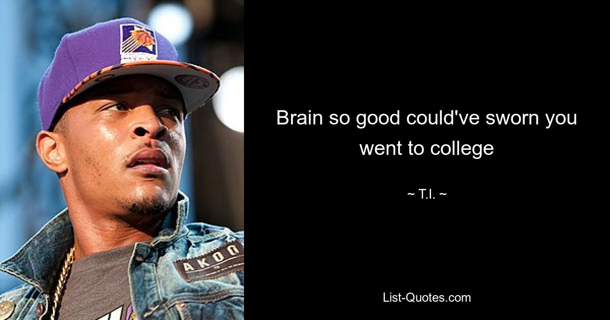 Brain so good could've sworn you went to college — © T.I.