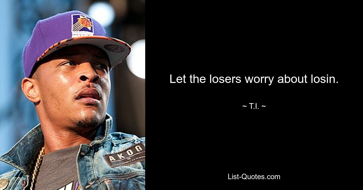 Let the losers worry about losin. — © T.I.