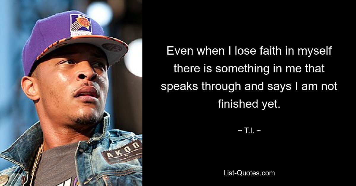 Even when I lose faith in myself there is something in me that speaks through and says I am not finished yet. — © T.I.