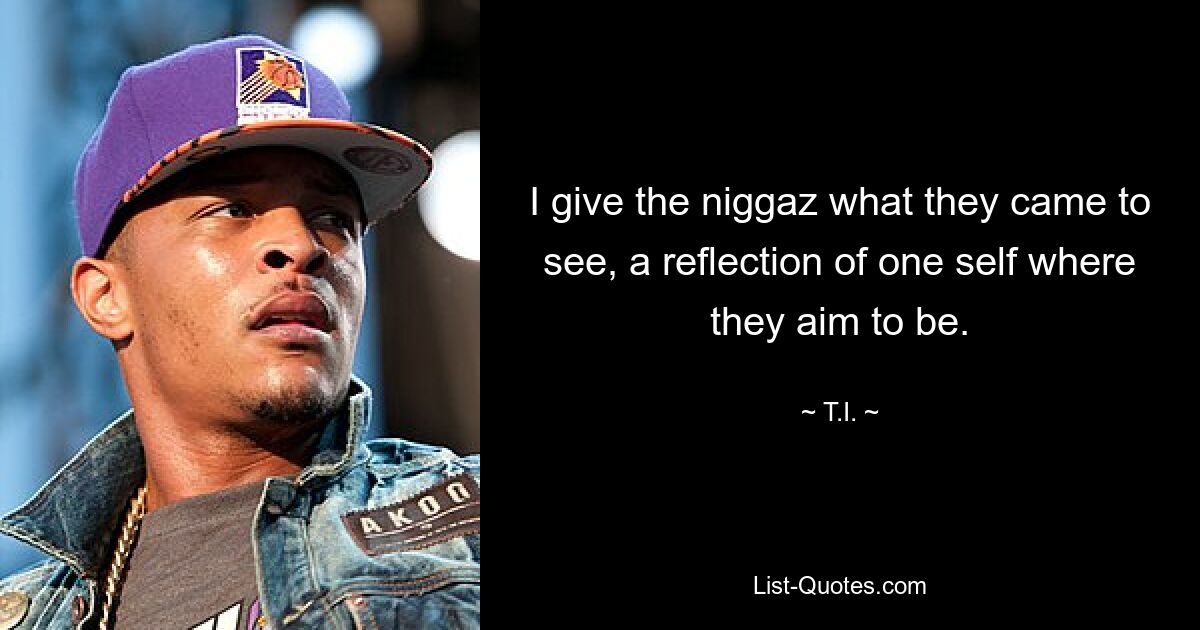 I give the niggaz what they came to see, a reflection of one self where they aim to be. — © T.I.