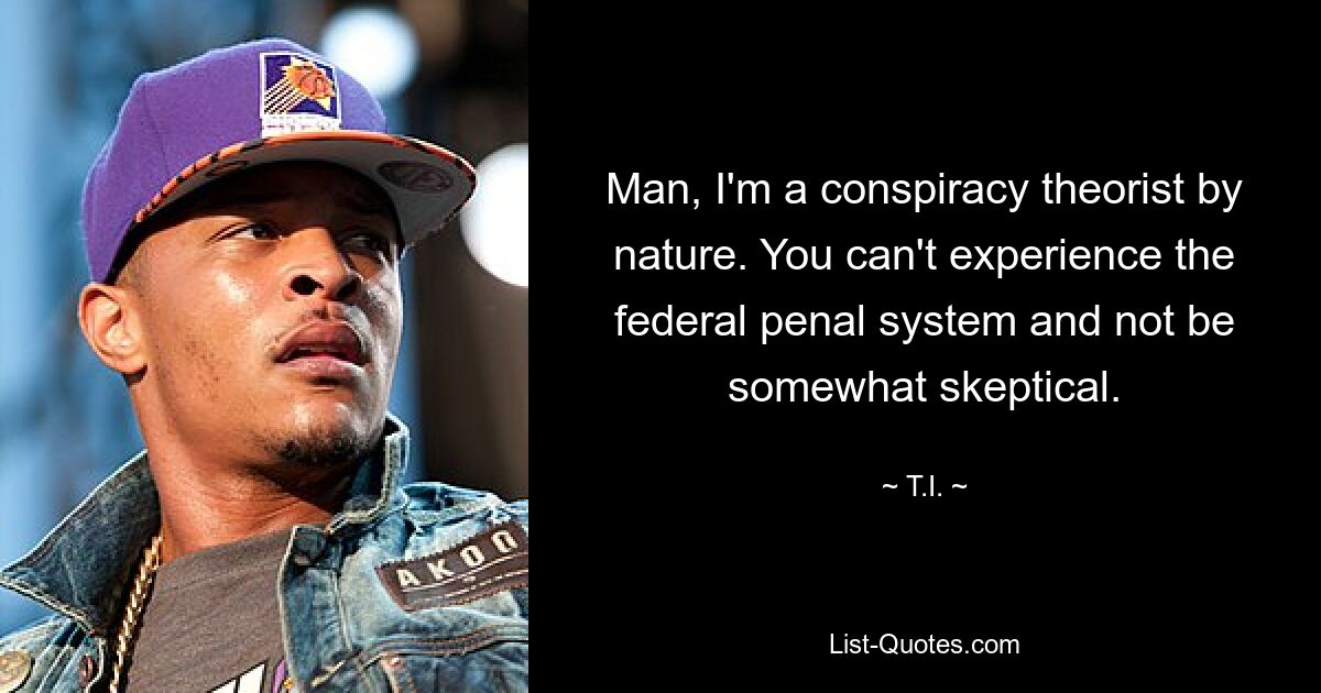 Man, I'm a conspiracy theorist by nature. You can't experience the federal penal system and not be somewhat skeptical. — © T.I.