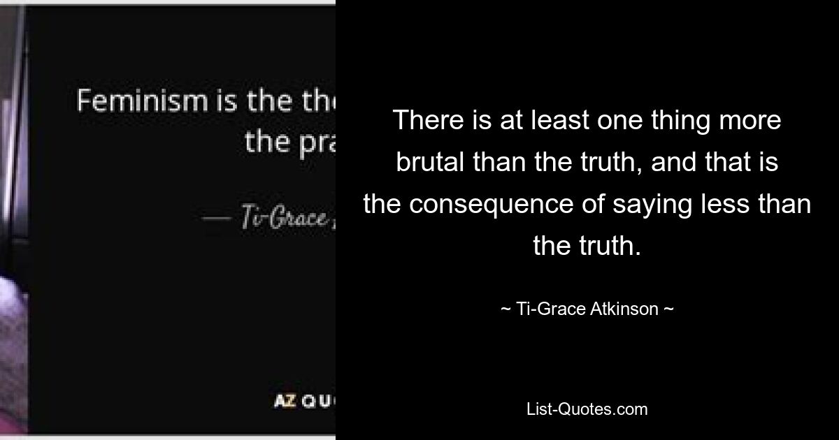 Есть по крайней мере одна вещь более жестокая, чем правда, и это последствия того, что мы говорим меньше правды. — © Ти-Грейс Аткинсон 