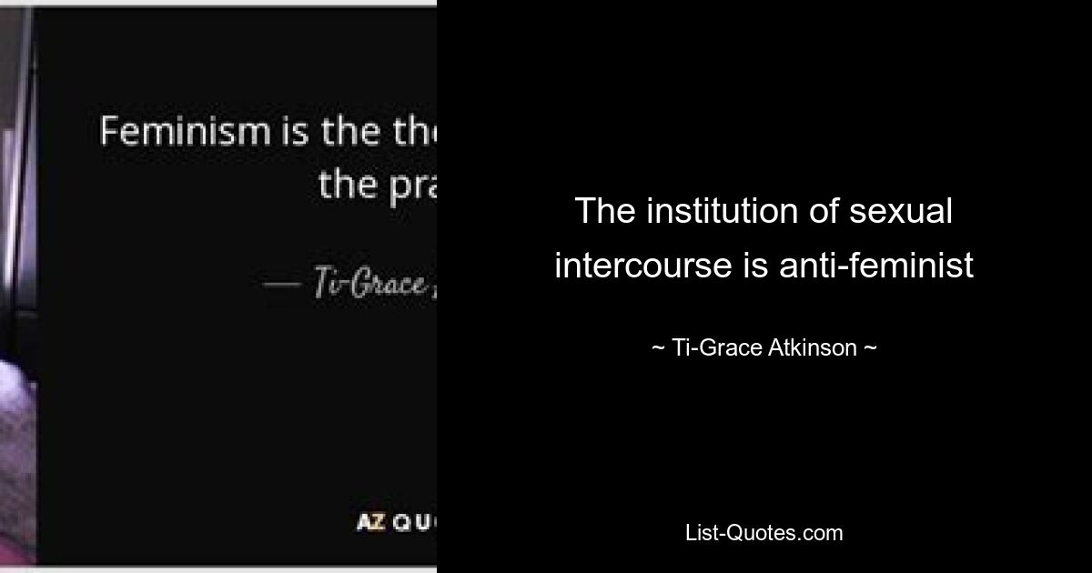 The institution of sexual intercourse is anti-feminist — © Ti-Grace Atkinson