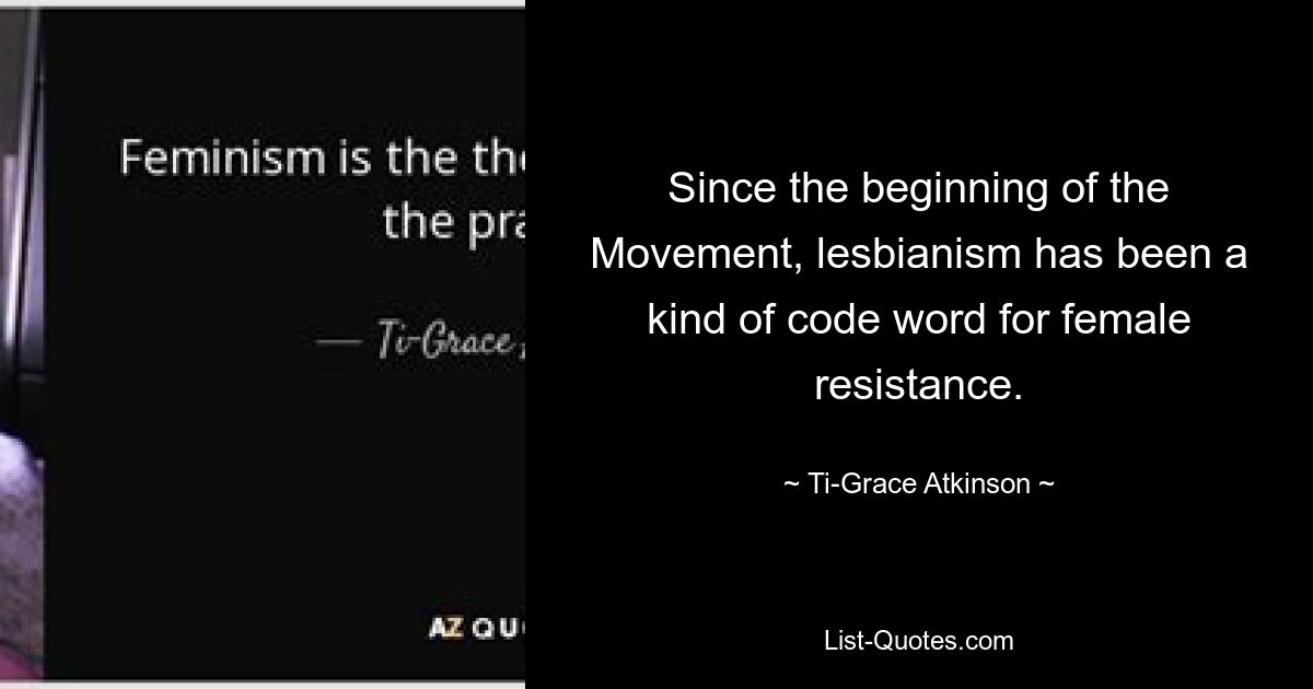 Since the beginning of the Movement, lesbianism has been a kind of code word for female resistance. — © Ti-Grace Atkinson