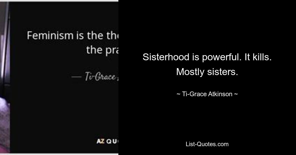 Sisterhood is powerful. It kills. Mostly sisters. — © Ti-Grace Atkinson