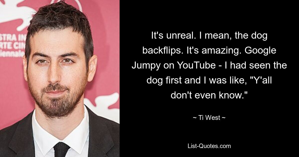 It's unreal. I mean, the dog backflips. It's amazing. Google Jumpy on YouTube - I had seen the dog first and I was like, "Y'all don't even know." — © Ti West