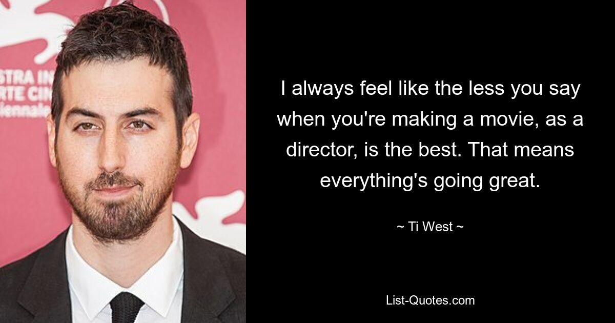 I always feel like the less you say when you're making a movie, as a director, is the best. That means everything's going great. — © Ti West