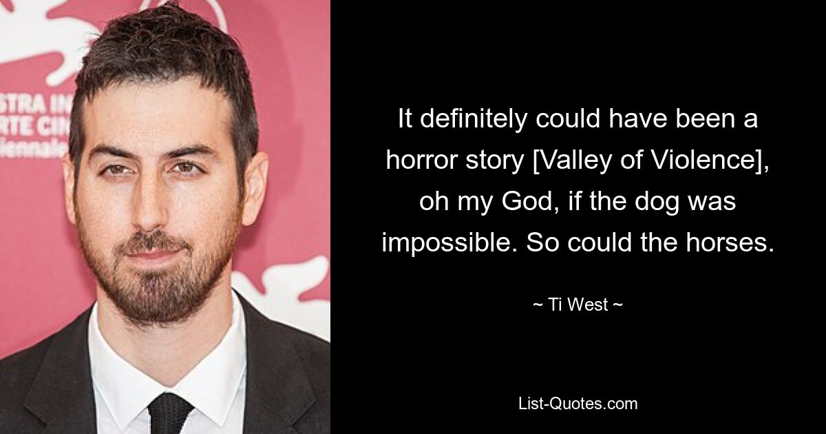 It definitely could have been a horror story [Valley of Violence], oh my God, if the dog was impossible. So could the horses. — © Ti West