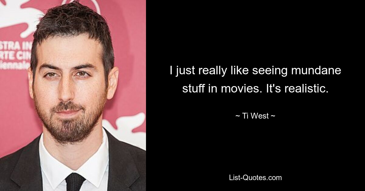 I just really like seeing mundane stuff in movies. It's realistic. — © Ti West