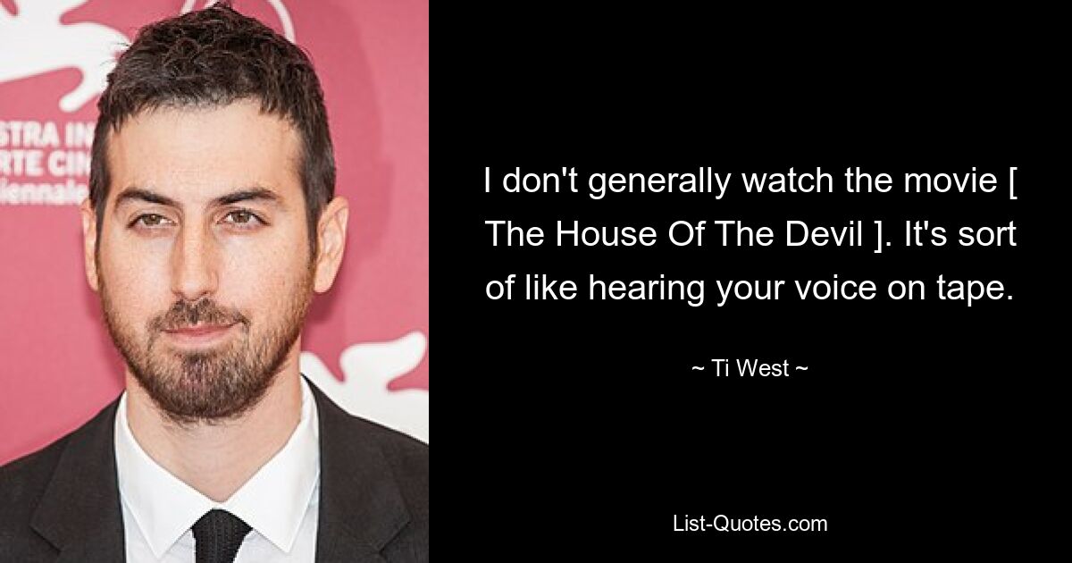 I don't generally watch the movie [ The House Of The Devil ]. It's sort of like hearing your voice on tape. — © Ti West