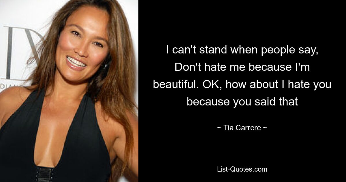 I can't stand when people say, Don't hate me because I'm beautiful. OK, how about I hate you because you said that — © Tia Carrere