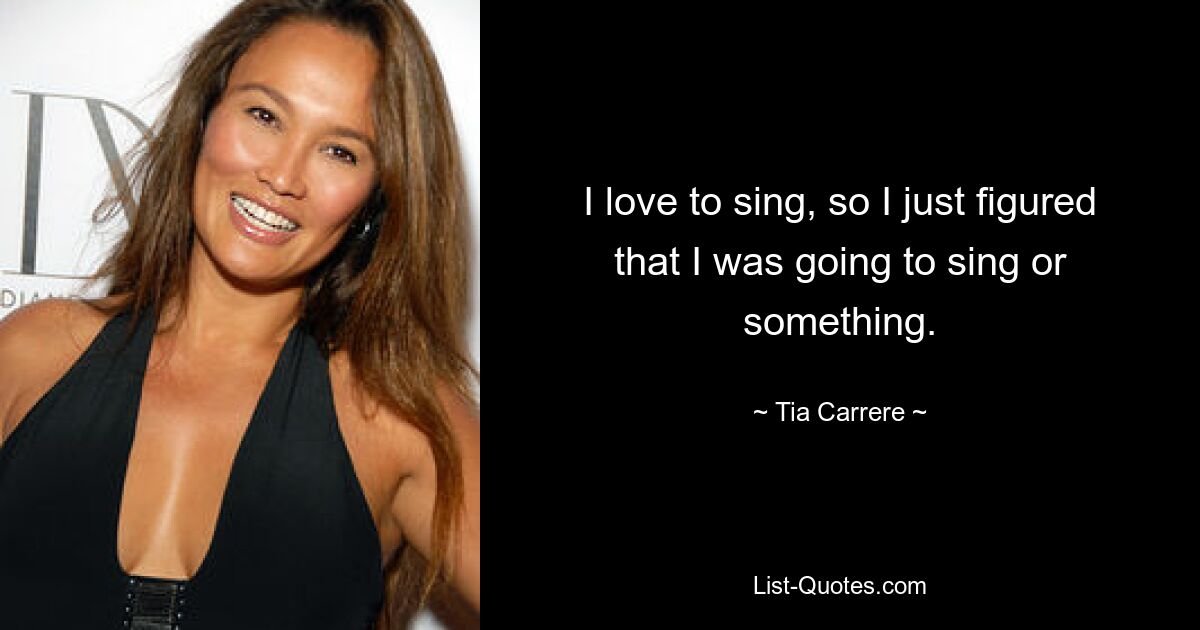 Ich liebe es zu singen, also dachte ich mir, dass ich mal singen würde oder so. — © Tia Carrere