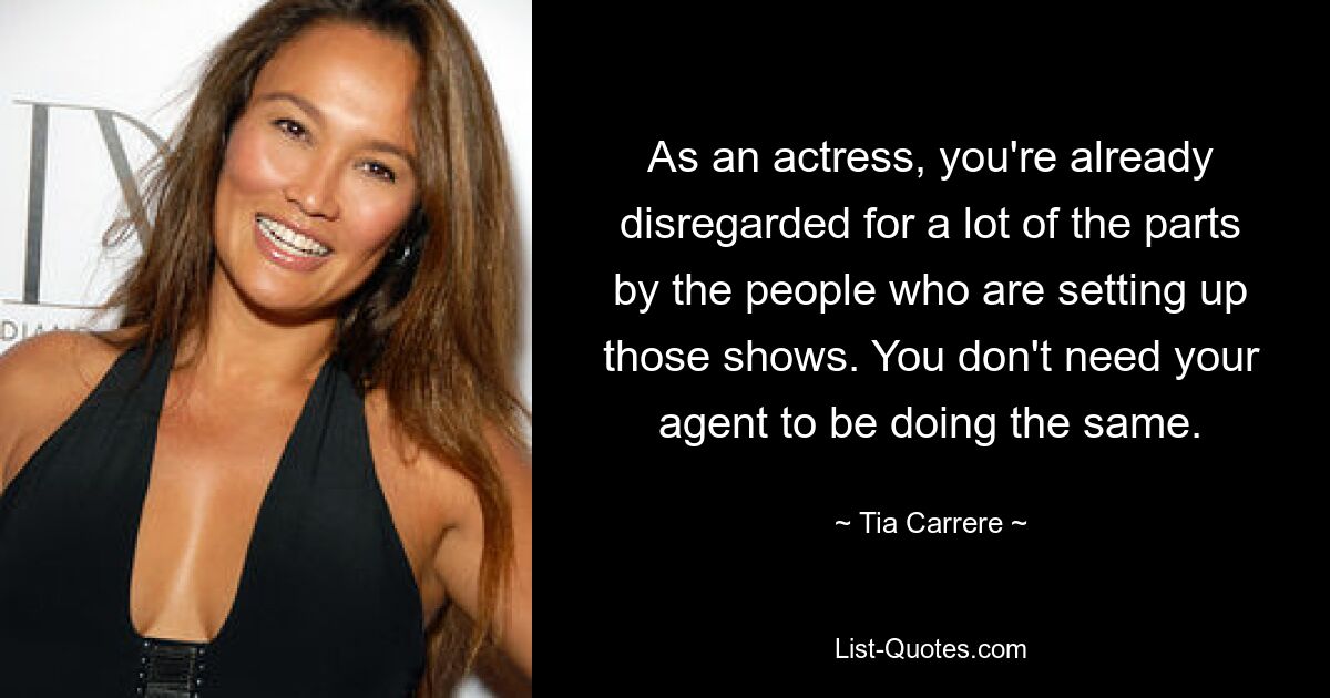 As an actress, you're already disregarded for a lot of the parts by the people who are setting up those shows. You don't need your agent to be doing the same. — © Tia Carrere