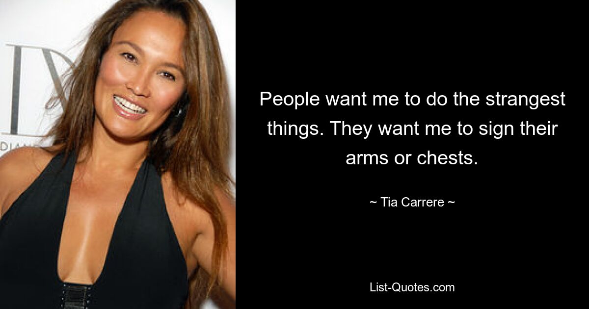 People want me to do the strangest things. They want me to sign their arms or chests. — © Tia Carrere