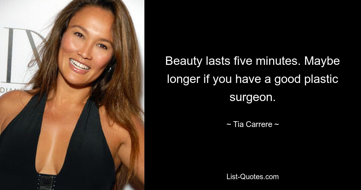 Beauty lasts five minutes. Maybe longer if you have a good plastic surgeon. — © Tia Carrere